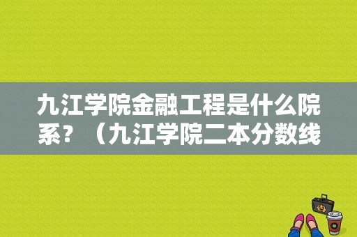 九江学院金融工程是什么院系？（九江学院二本分数线学金融）