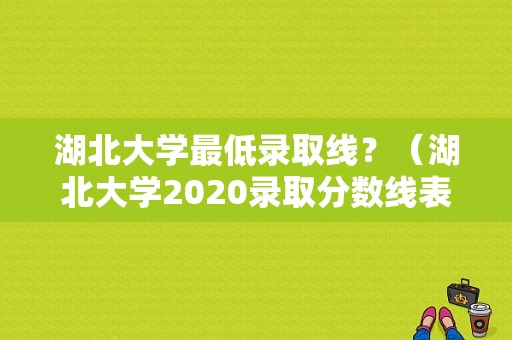 湖北大学最低录取线？（湖北大学2020录取分数线表）